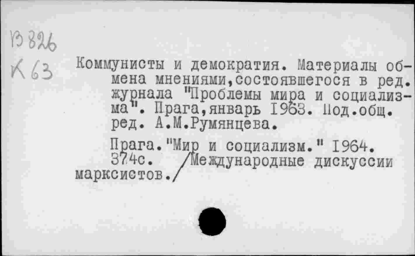 ﻿^45
Коммунисты и демократия. Материалы обмена мнениями,состоявшегося в ред. журнала "Проблемы мира и социализма1'. Прага,январь 1963. Под.общ. ред. А.М.Румянцева.
Прага."Мир и социализм." 1964.
374с. /международные дискуссии марксистов./